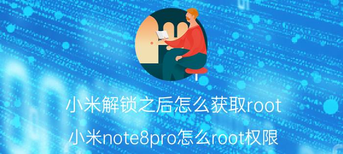 小米解锁之后怎么获取root 小米note8pro怎么root权限？